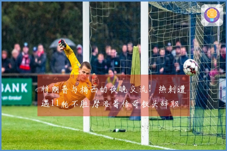 特朗普与梅西的夜晚交流！热刺遭遇11轮不胜 摩洛哥传奇教头辞职
