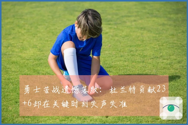 勇士苦战遗憾落败：杜兰特贡献23+6却在关键时刻失声失准
