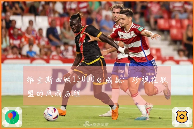 维金斯回顾15000分成就：珍视在联盟的风雨历程