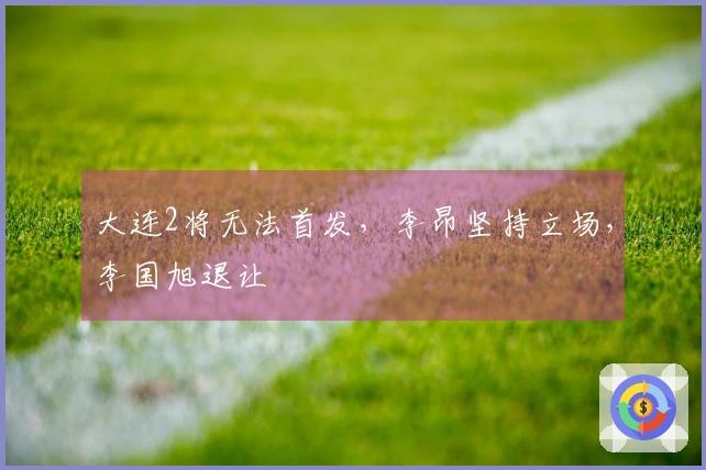 大连2将无法首发，李昂坚持立场，李国旭退让