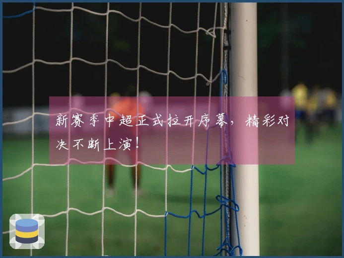 新赛季中超正式拉开序幕，精彩对决不断上演！