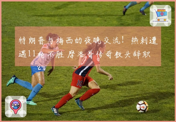 特朗普与梅西的夜晚交流！热刺遭遇11轮不胜 摩洛哥传奇教头辞职