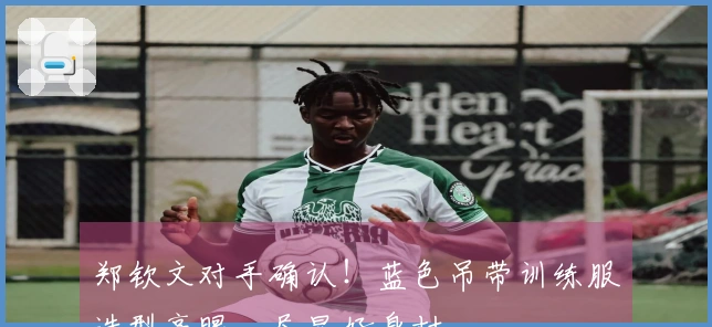 郑钦文对手确认！蓝色吊带训练服造型亮眼，尽显好身材
