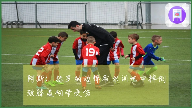 阿斯：赫罗纳边锋希尔训练中摔倒致膝盖韧带受伤