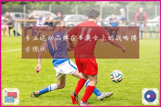 专业运动品牌在冬奥会上的战略揭示现状
