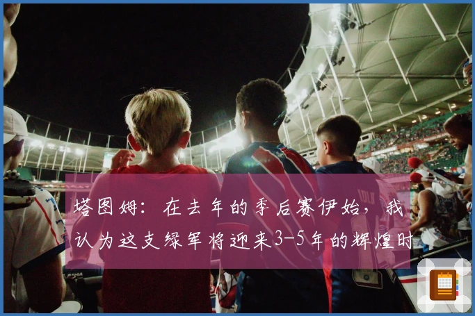 塔图姆：在去年的季后赛伊始，我认为这支绿军将迎来3-5年的辉煌时代