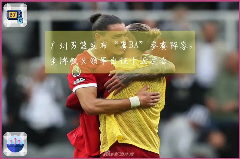 广州男篮发布“粤BA”参赛阵容，金牌教头领军出征十五运会