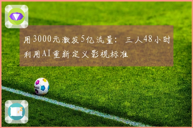 用3000元激发5亿流量：三人48小时利用AI重新定义影视标准