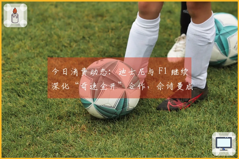 今日消费动态：迪士尼与 F1 继续深化“奇速全开”合作，佘诗曼成为施华洛世奇品牌代言人
