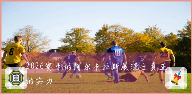 2026赛季的阿尔卡拉斯展现出真正的实力