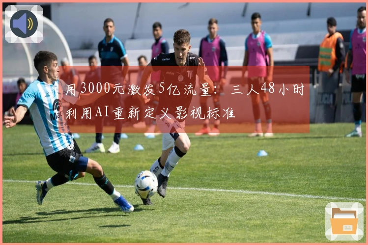 用3000元激发5亿流量：三人48小时利用AI重新定义影视标准
