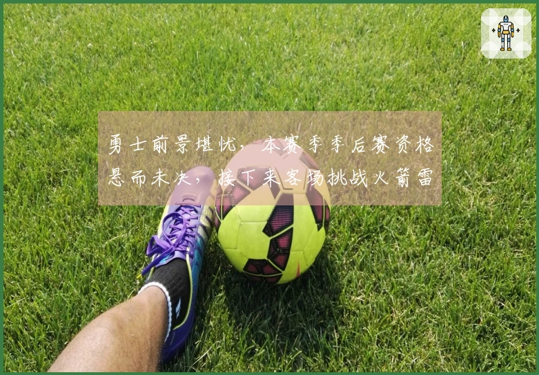 勇士前景堪忧，本赛季季后赛资格悬而未决，接下来客场挑战火箭雷霆形势严峻