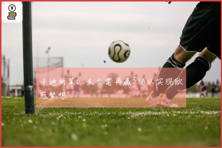卡迪纳莱：米兰需再赢5场以实现欧冠梦想