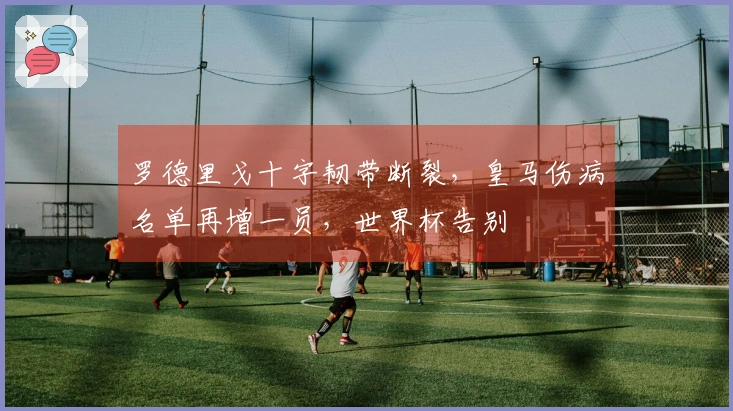 罗德里戈十字韧带断裂，皇马伤病名单再增一员，世界杯告别