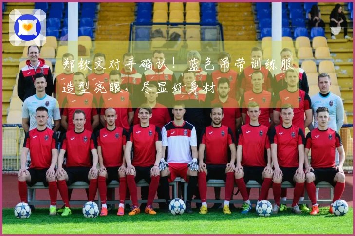 郑钦文对手确认！蓝色吊带训练服造型亮眼，尽显好身材